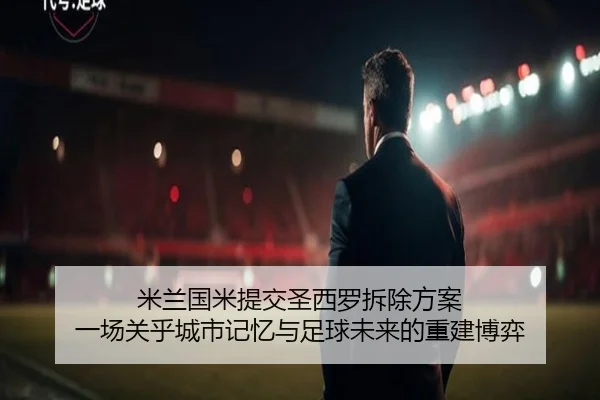米兰国米提交圣西罗拆除方案 一场关乎城市记忆与足球未来的重建博弈 - PGSoft